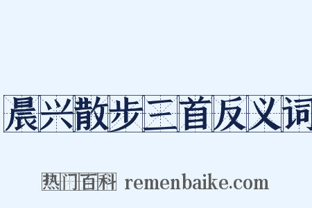 晨兴散步三首反义词是什么意思的图片